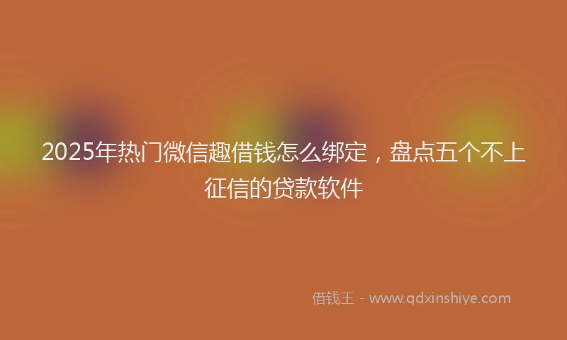 2025年热门微信趣借钱怎么绑定，盘点五个不上征信的贷款软件