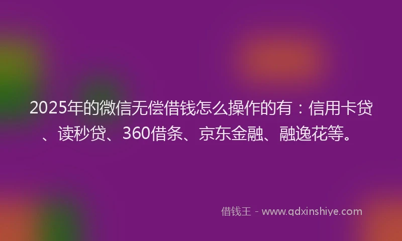 2025年的微信无偿借钱怎么操作的有：信用卡贷、读秒贷、360借条、京东金融、融逸花等。
