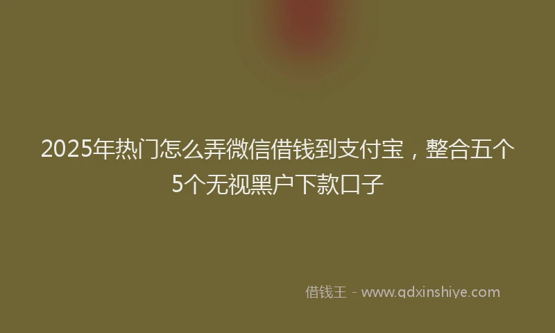 2025年热门怎么弄微信借钱到支付宝，整合五个5个无视黑户下款口子