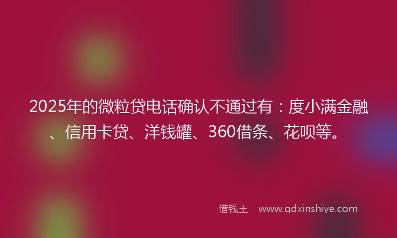 2025年的微粒贷电话确认不通过有：度小满金融、信用卡贷、洋钱罐、360借条、花呗等。