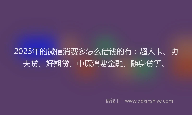 2025年的微信消费多怎么借钱的有：超人卡、功夫贷、好期贷、中原消费金融、随身贷等。
