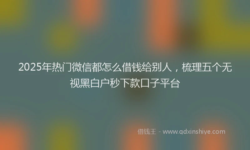 2025年热门微信都怎么借钱给别人，梳理五个无视黑白户秒下款口子平台