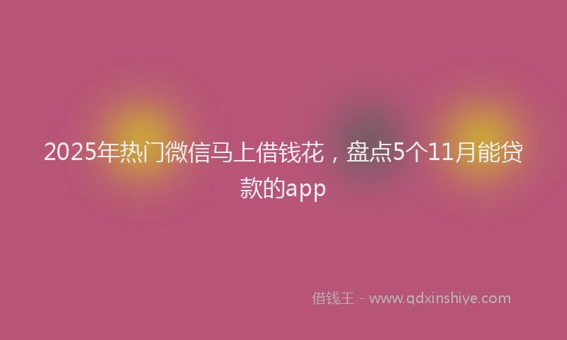 2025年热门微信马上借钱花，盘点5个11月能贷款的app