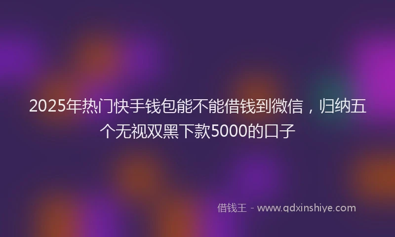 2025年热门快手钱包能不能借钱到微信，归纳五个无视双黑下款5000的口子