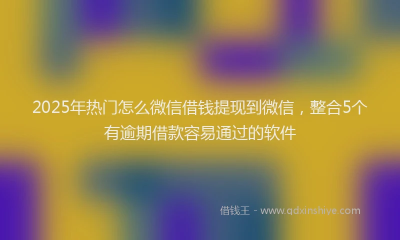 2025年热门怎么微信借钱提现到微信，整合5个有逾期借款容易通过的软件