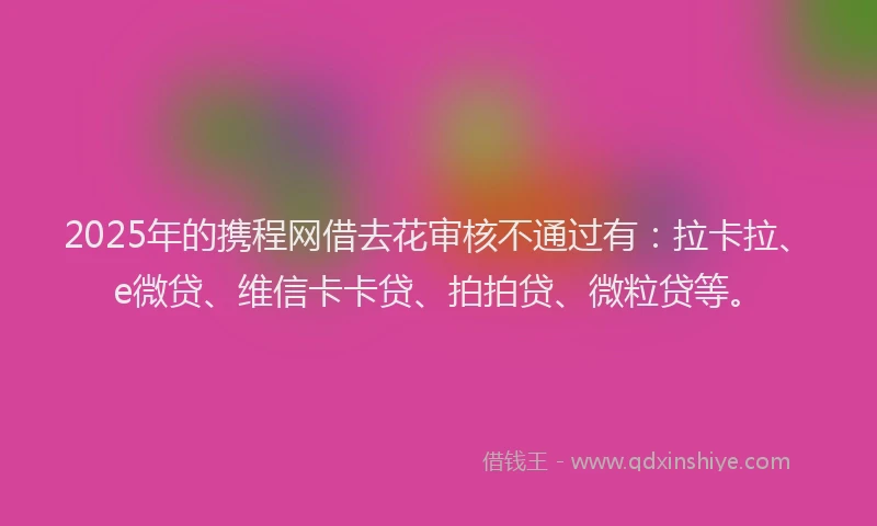 2025年的携程网借去花审核不通过有：拉卡拉、e微贷、维信卡卡贷、拍拍贷、微粒贷等。