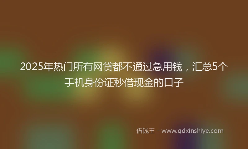2025年热门所有网贷都不通过急用钱，汇总5个手机身份证秒借现金的口子