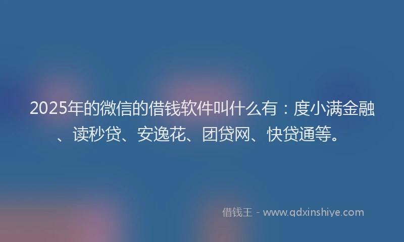 2025年的微信的借钱软件叫什么有：度小满金融、读秒贷、安逸花、团贷网、快贷通等。