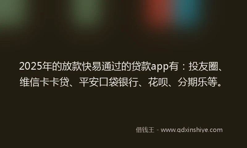 2025年的放款快易通过的贷款app有：投友圈、维信卡卡贷、平安口袋银行、花呗、分期乐等。