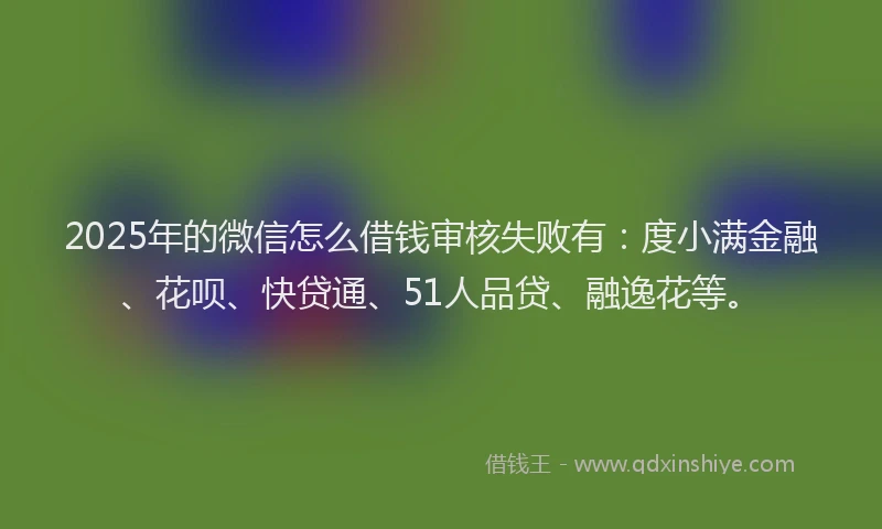 2025年的微信怎么借钱审核失败有：度小满金融、花呗、快贷通、51人品贷、融逸花等。