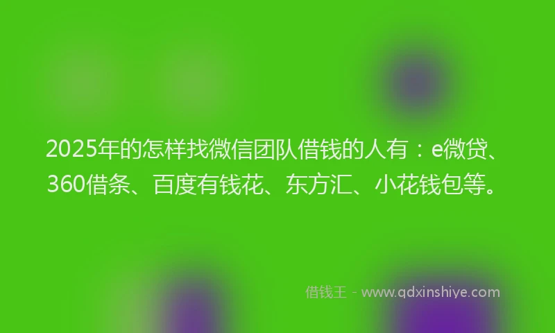 2025年的怎样找微信团队借钱的人有：e微贷、360借条、百度有钱花、东方汇、小花钱包等。