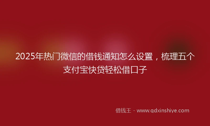 2025年热门微信的借钱通知怎么设置，梳理五个支付宝快贷轻松借口子