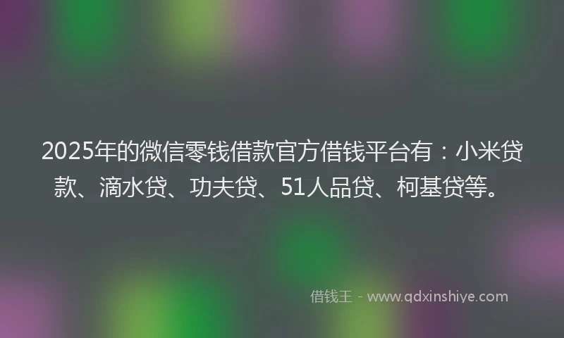 2025年的微信零钱借款官方借钱平台有：小米贷款、滴水贷、功夫贷、51人品贷、柯基贷等。