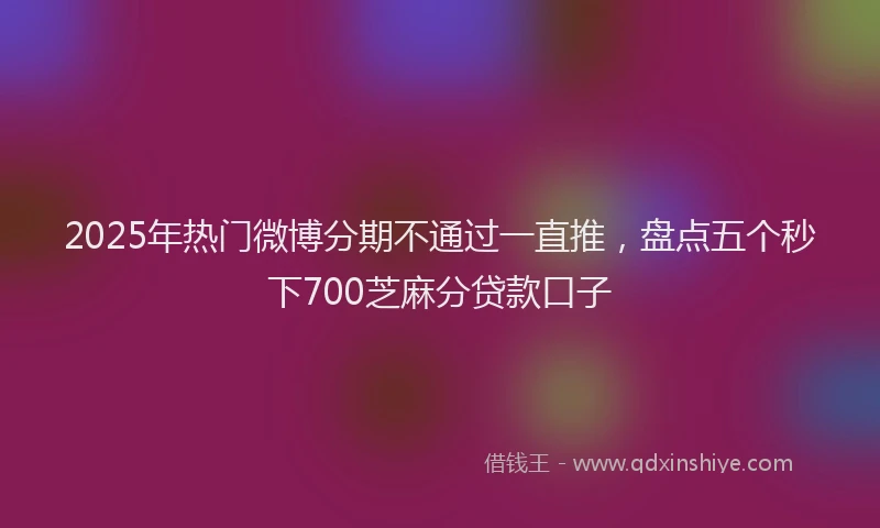 2025年热门微博分期不通过一直推，盘点五个秒下700芝麻分贷款口子