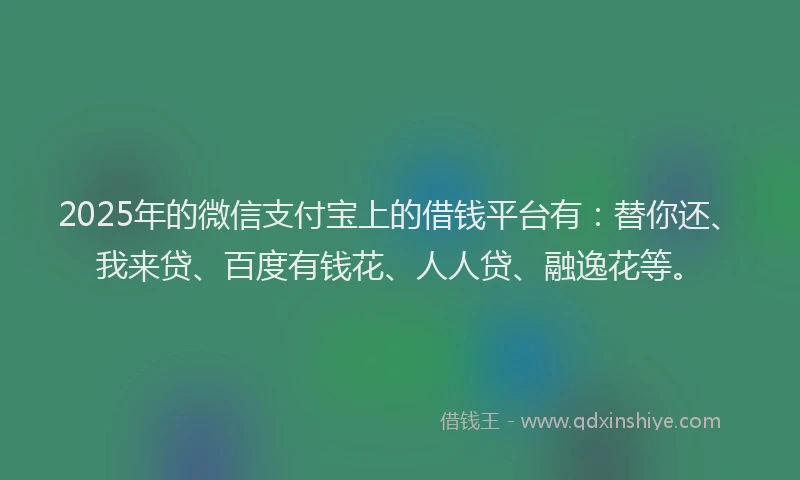 2025年的微信支付宝上的借钱平台有：替你还、我来贷、百度有钱花、人人贷、融逸花等。