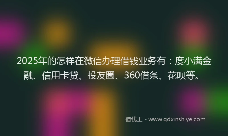 2025年的怎样在微信办理借钱业务有:度小满金融、信用卡贷、投友圈、360借条、花呗等。