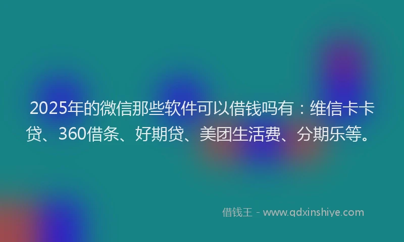 2025年的微信那些软件可以借钱吗有：维信卡卡贷、360借条、好期贷、美团生活费、分期乐等。