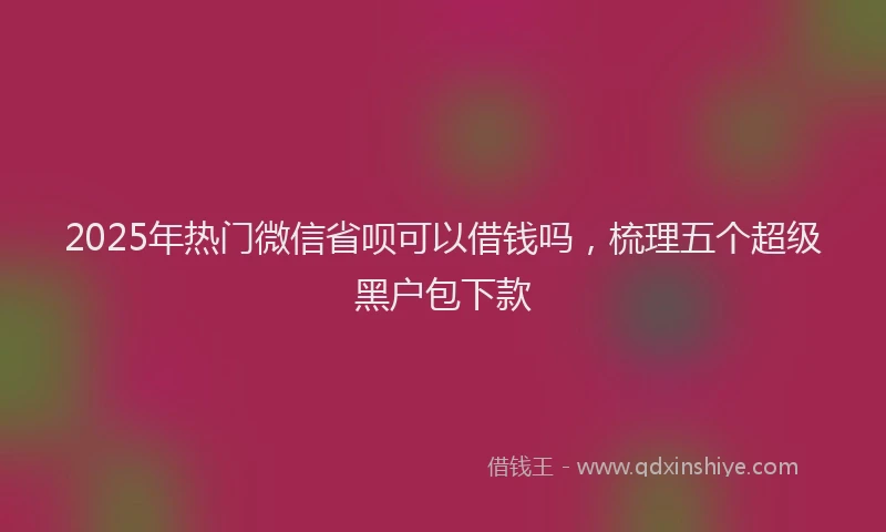2025年热门微信省呗可以借钱吗，梳理五个超级黑户包下款