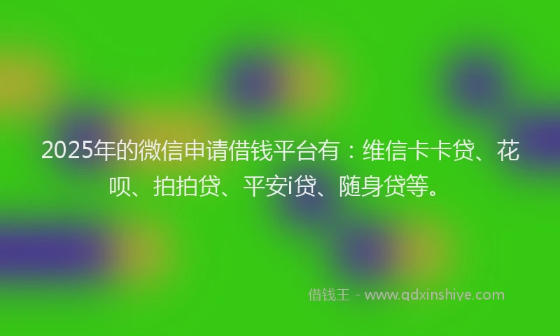 2025年的微信申请借钱平台有：维信卡卡贷、花呗、拍拍贷、平安i贷、随身贷等。