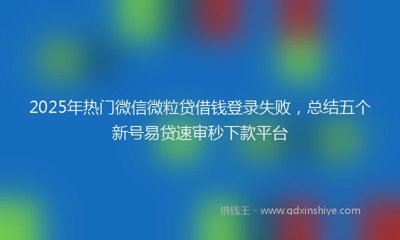 2025年热门微信微粒贷借钱登录失败，总结五个新号易贷速审秒下款平台