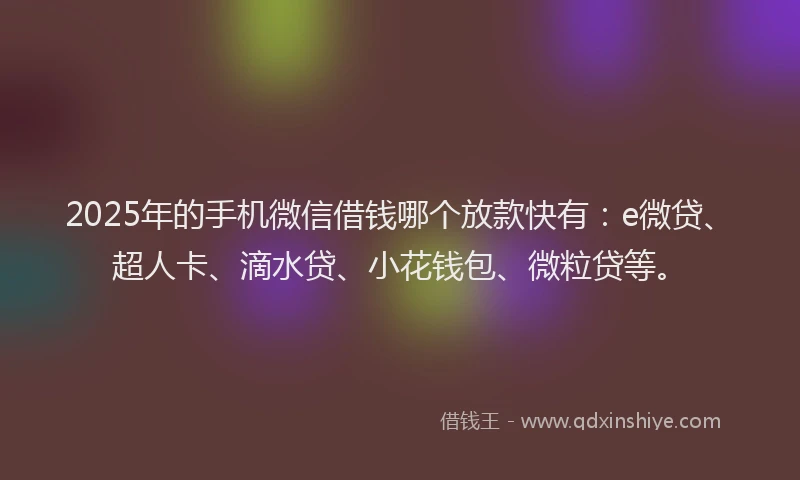 2025年的手机微信借钱哪个放款快有：e微贷、超人卡、滴水贷、小花钱包、微粒贷等。