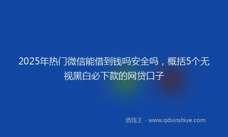 2025年热门微信能借到钱吗安全吗，概括5个无视黑白必下款的网贷口子