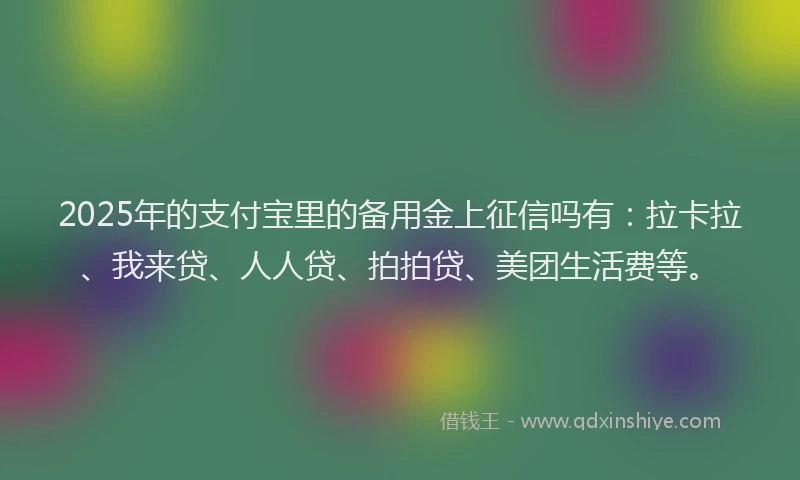 2025年的支付宝里的备用金上征信吗有：拉卡拉、我来贷、人人贷、拍拍贷、美团生活费等。