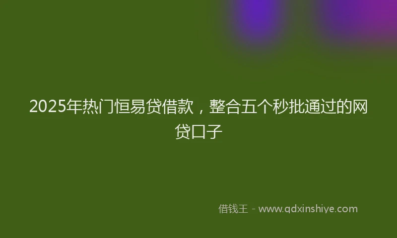 2025年热门恒易贷借款，整合五个秒批通过的网贷口子