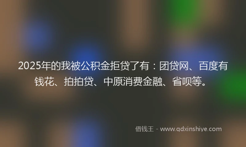 2025年的我被公积金拒贷了有：团贷网、百度有钱花、拍拍贷、中原消费金融、省呗等。