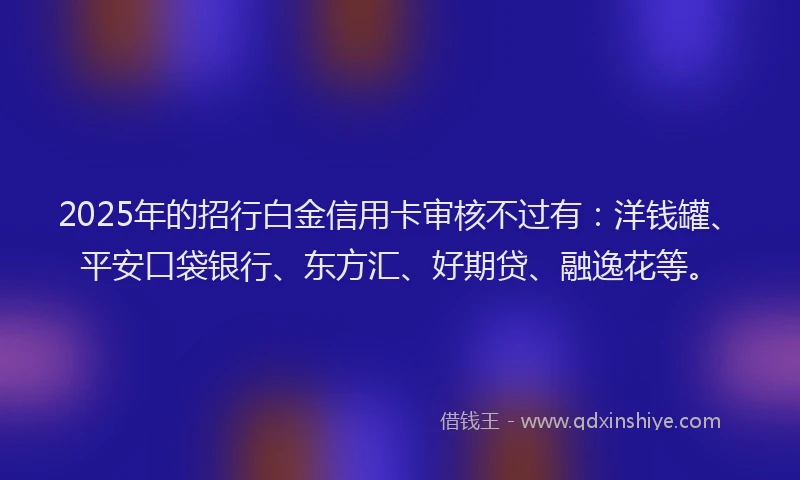 2025年的招行白金信用卡审核不过有：洋钱罐、平安口袋银行、东方汇、好期贷、融逸花等。