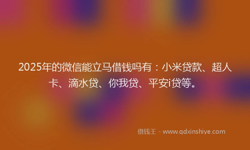 2025年的微信能立马借钱吗有：小米贷款、超人卡、滴水贷、你我贷、平安i贷等。