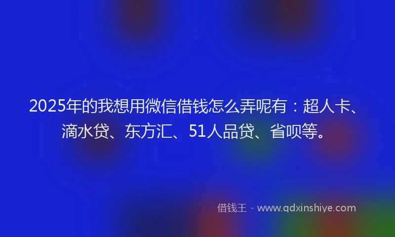2025年的我想用微信借钱怎么弄呢有：超人卡、滴水贷、东方汇、51人品贷、省呗等。