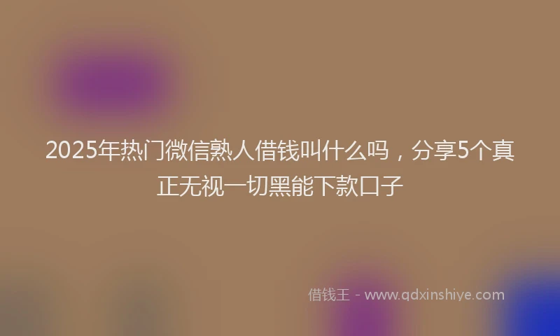 2025年热门微信熟人借钱叫什么吗，分享5个真正无视一切黑能下款口子