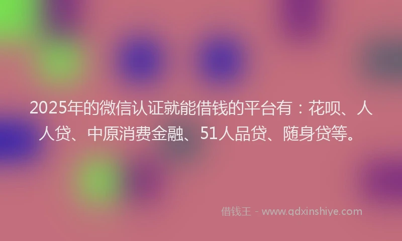 2025年的微信认证就能借钱的平台有：花呗、人人贷、中原消费金融、51人品贷、随身贷等。