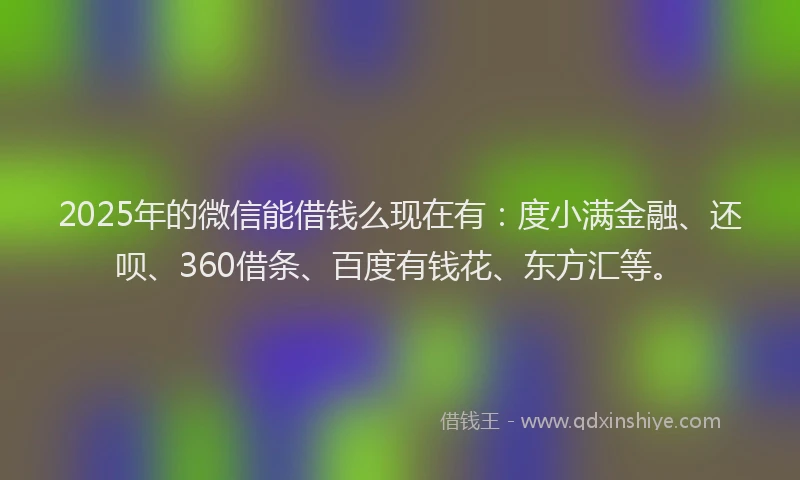 2025年的微信能借钱么现在有：度小满金融、还呗、360借条、百度有钱花、东方汇等。