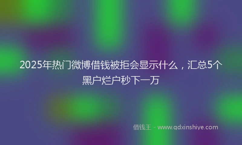 2025年热门微博借钱被拒会显示什么，汇总5个黑户烂户秒下一万