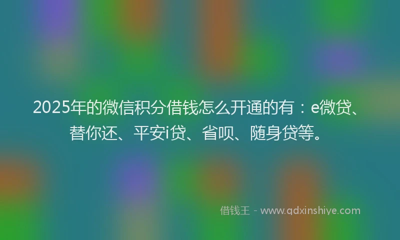 2025年的微信积分借钱怎么开通的有：e微贷、替你还、平安i贷、省呗、随身贷等。