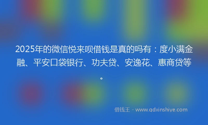 2025年的微信悦来呗借钱是真的吗有：度小满金融、平安口袋银行、功夫贷、安逸花、惠商贷等。