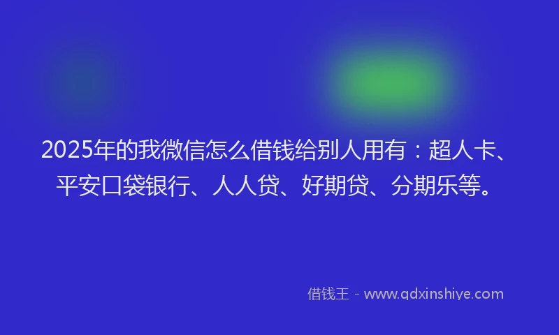 2025年的我微信怎么借钱给别人用有：超人卡、平安口袋银行、人人贷、好期贷、分期乐等。