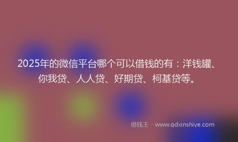 2025年的微信平台哪个可以借钱的有：洋钱罐、你我贷、人人贷、好期贷、柯基贷等。