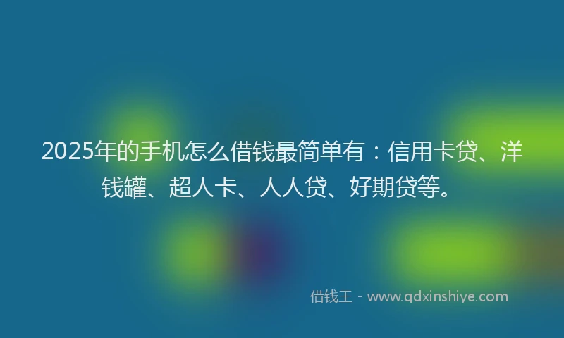 2025年的手机怎么借钱最简单有：信用卡贷、洋钱罐、超人卡、人人贷、好期贷等。
