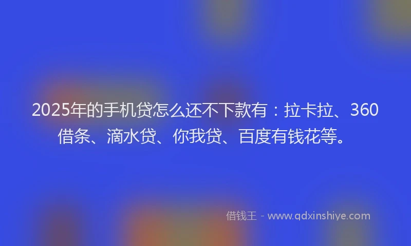 2025年的手机贷怎么还不下款有：拉卡拉、360借条、滴水贷、你我贷、百度有钱花等。