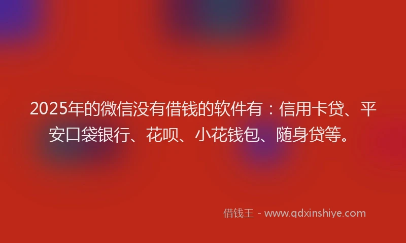 2025年的微信没有借钱的软件有:信用卡贷、平安口袋银行、花呗、小花钱包、随身贷等。