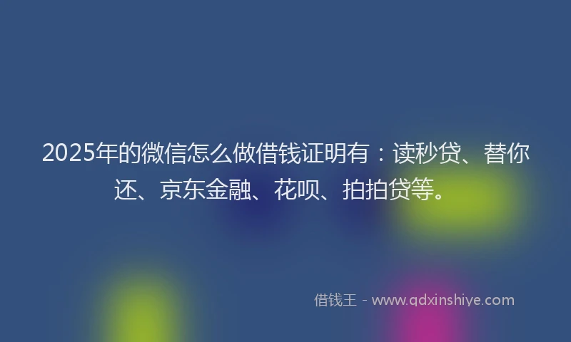 2025年的微信怎么做借钱证明有：读秒贷、替你还、京东金融、花呗、拍拍贷等。