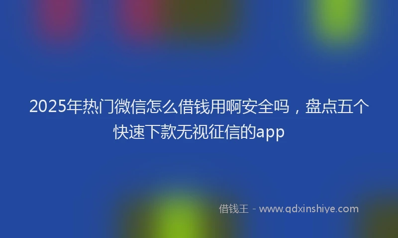 2025年热门微信怎么借钱用啊安全吗，盘点五个快速下款无视征信的app