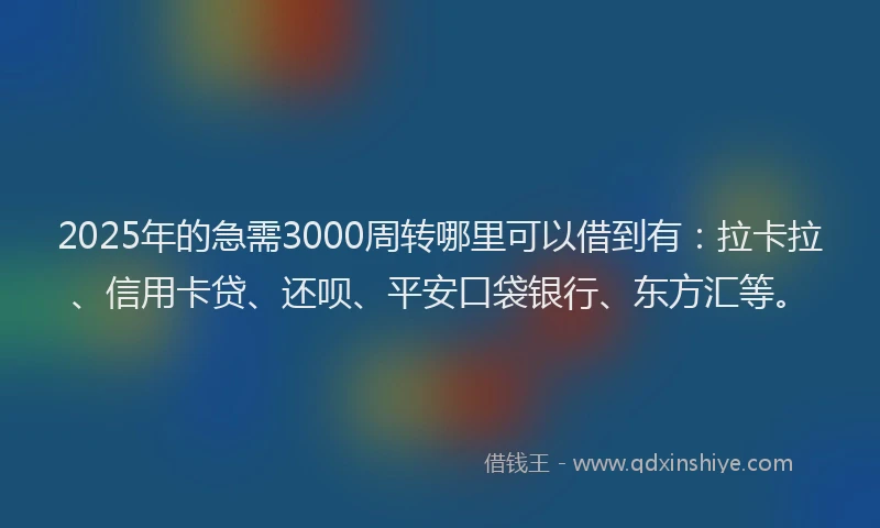 2025年的急需3000周转哪里可以借到有：拉卡拉、信用卡贷、还呗、平安口袋银行、东方汇等。