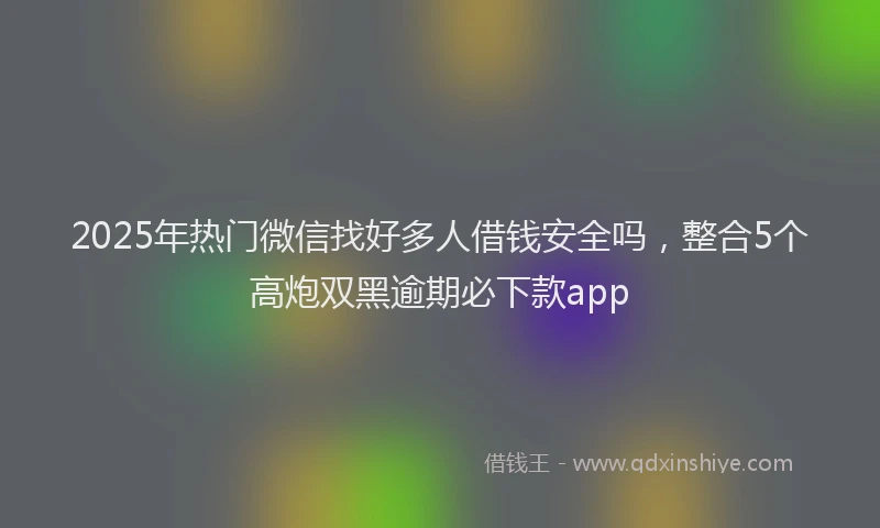 2025年热门微信找好多人借钱安全吗，整合5个高炮双黑逾期必下款app