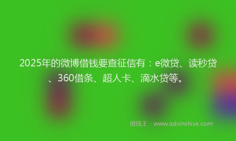 2025年的微博借钱要查征信有：e微贷、读秒贷、360借条、超人卡、滴水贷等。