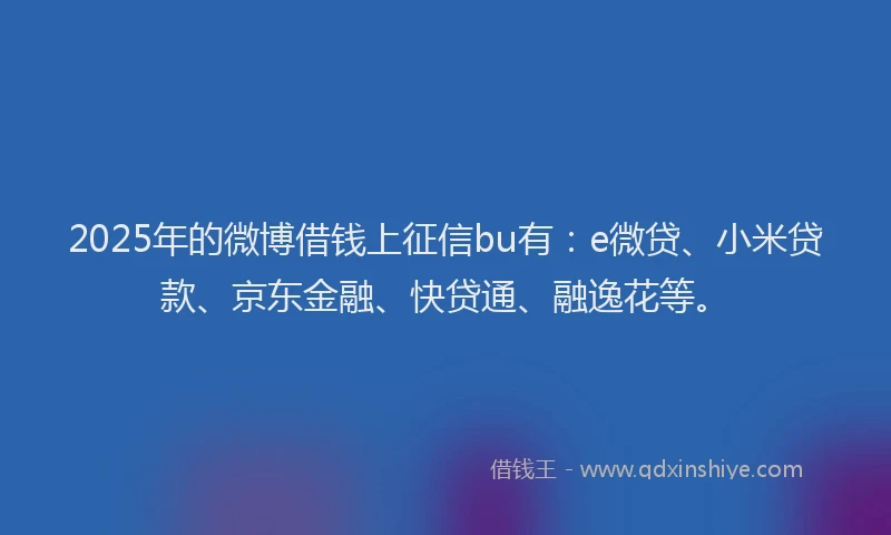 2025年的微博借钱上征信bu有：e微贷、小米贷款、京东金融、快贷通、融逸花等。