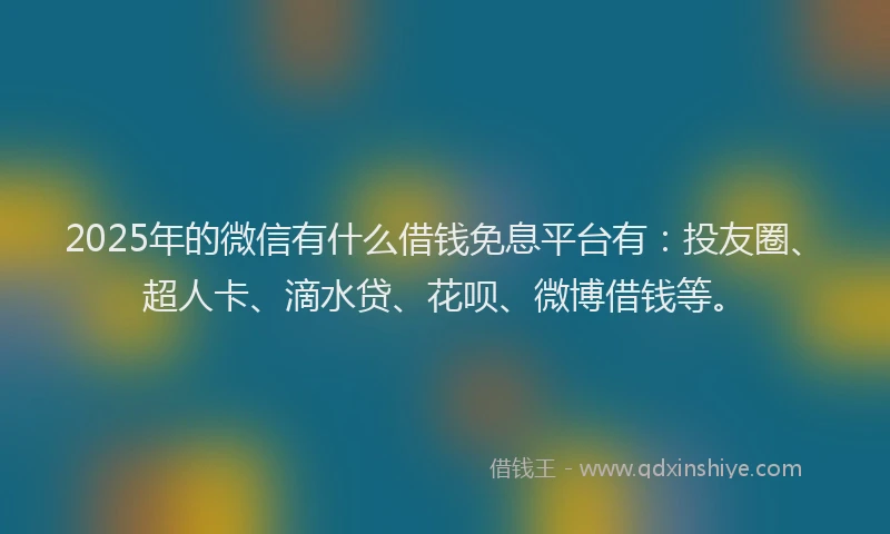 2025年的微信有什么借钱免息平台有：投友圈、超人卡、滴水贷、花呗、微博借钱等。